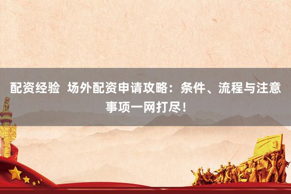 配资经验  场外配资申请攻略：条件、流程与注意事项一网打尽！