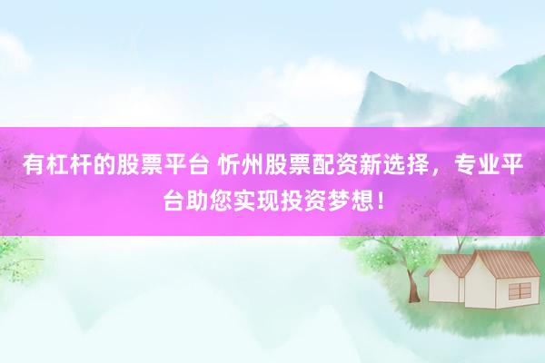 有杠杆的股票平台 忻州股票配资新选择，专业平台助您实现投资梦想！