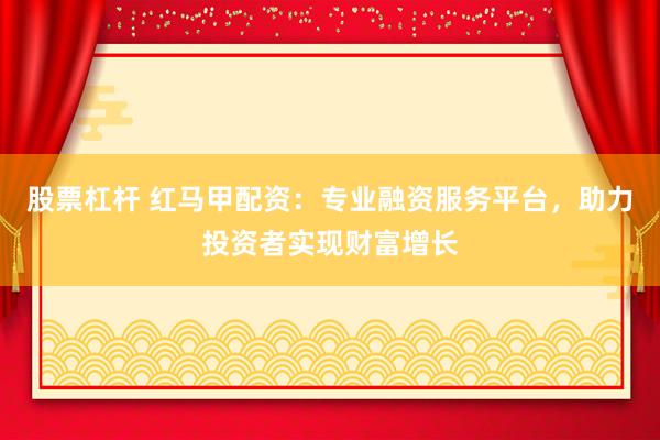股票杠杆 红马甲配资：专业融资服务平台，助力投资者实现财富增长