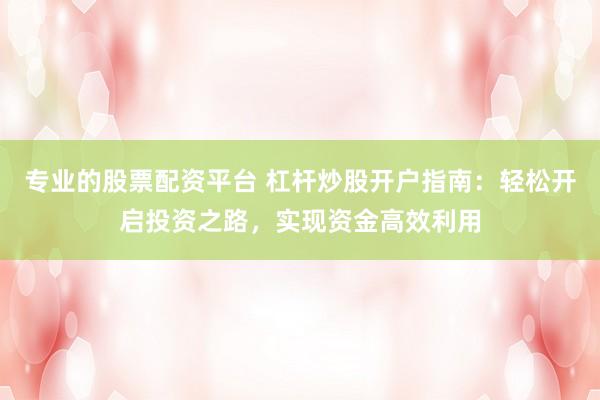 专业的股票配资平台 杠杆炒股开户指南：轻松开启投资之路，实现资金高效利用