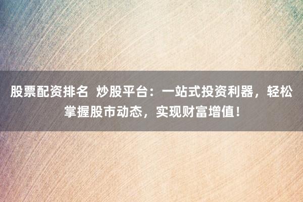股票配资排名  炒股平台：一站式投资利器，轻松掌握股市动态，实现财富增值！