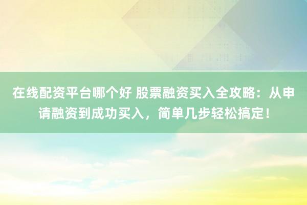 在线配资平台哪个好 股票融资买入全攻略：从申请融资到成功买入，简单几步轻松搞定！