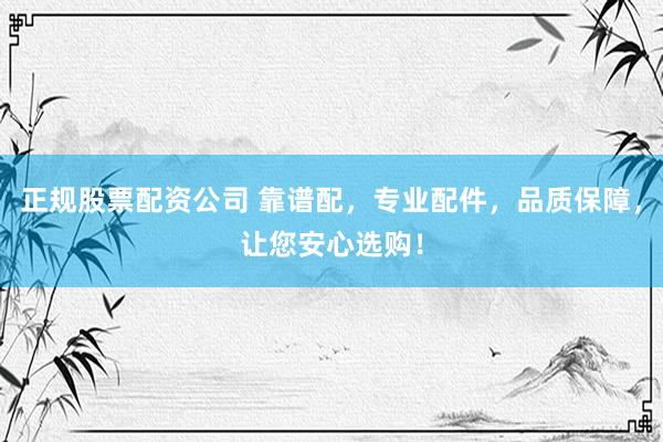 正规股票配资公司 靠谱配，专业配件，品质保障，让您安心选购！
