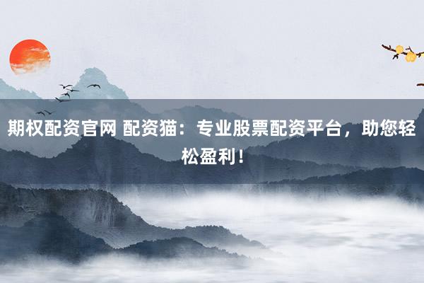 期权配资官网 配资猫：专业股票配资平台，助您轻松盈利！