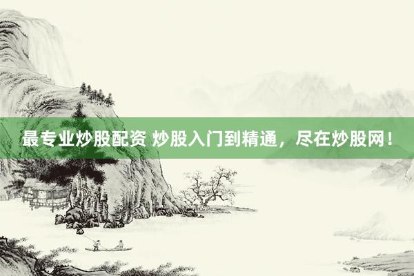 最专业炒股配资 炒股入门到精通，尽在炒股网！