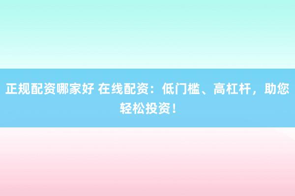 正规配资哪家好 在线配资：低门槛、高杠杆，助您轻松投资！