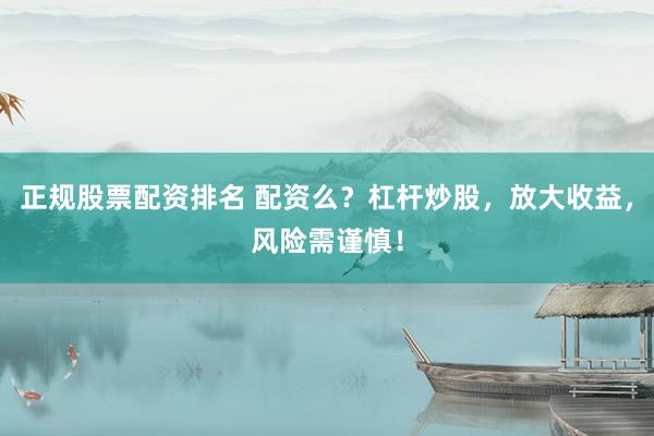 正规股票配资排名 配资么？杠杆炒股，放大收益，风险需谨慎！