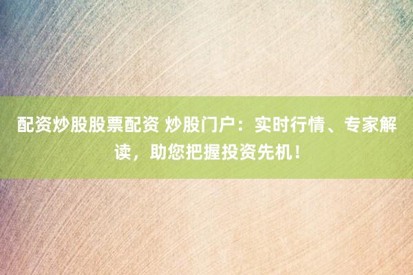 配资炒股股票配资 炒股门户：实时行情、专家解读，助您把握投资先机！