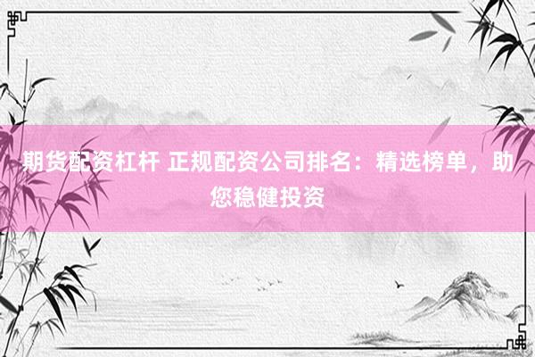 期货配资杠杆 正规配资公司排名：精选榜单，助您稳健投资