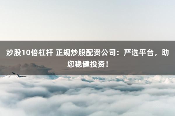 炒股10倍杠杆 正规炒股配资公司：严选平台，助您稳健投资！