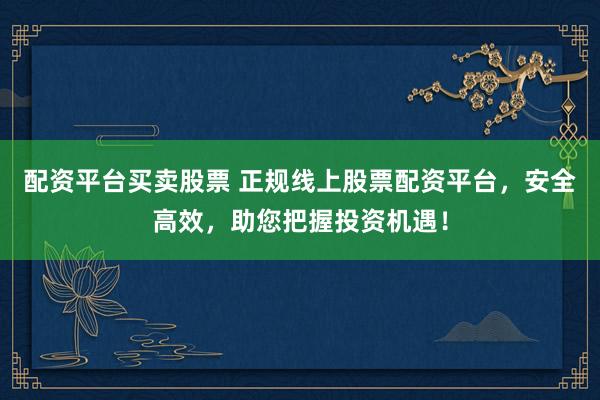 配资平台买卖股票 正规线上股票配资平台，安全高效，助您把握投资机遇！