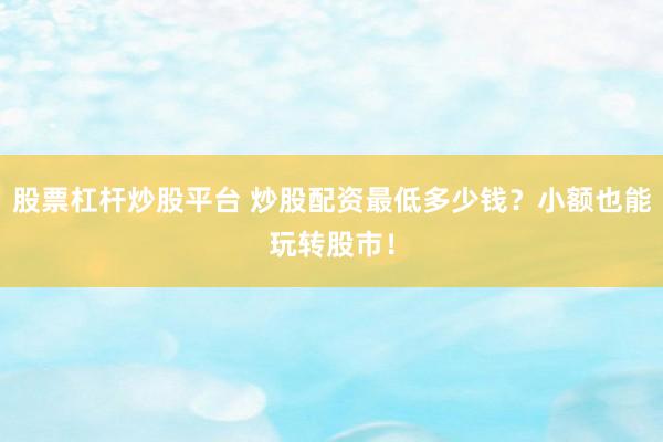 股票杠杆炒股平台 炒股配资最低多少钱？小额也能玩转股市！