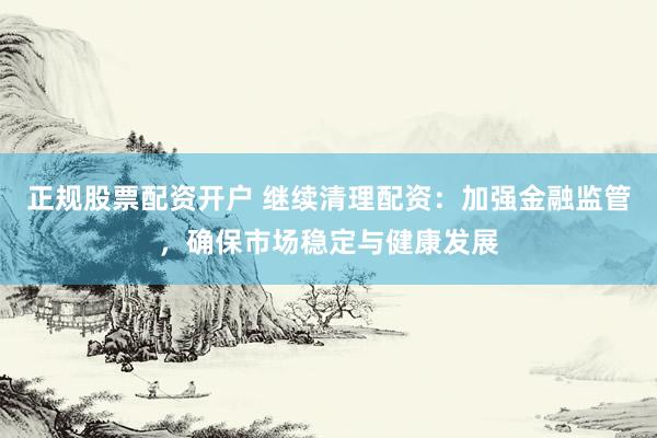 正规股票配资开户 继续清理配资：加强金融监管，确保市场稳定与健康发展
