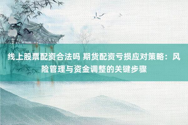 线上股票配资合法吗 期货配资亏损应对策略：风险管理与资金调整的关键步骤