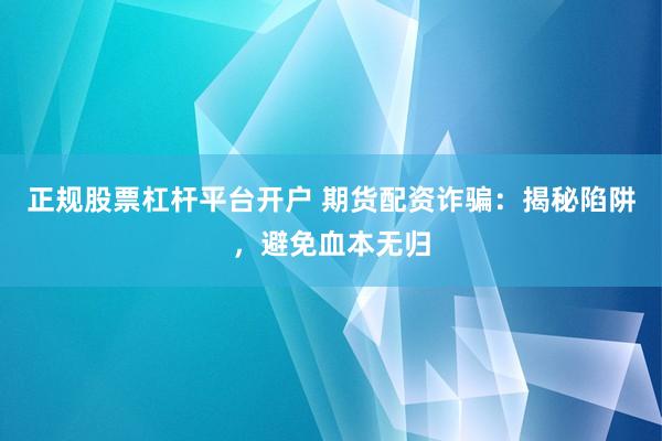 正规股票杠杆平台开户 期货配资诈骗：揭秘陷阱，避免血本无归