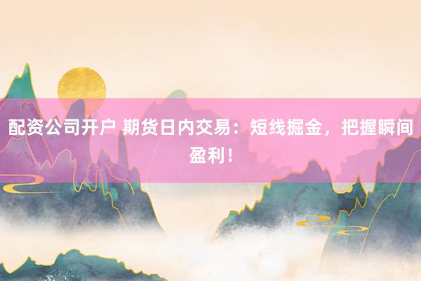 配资公司开户 期货日内交易：短线掘金，把握瞬间盈利！
