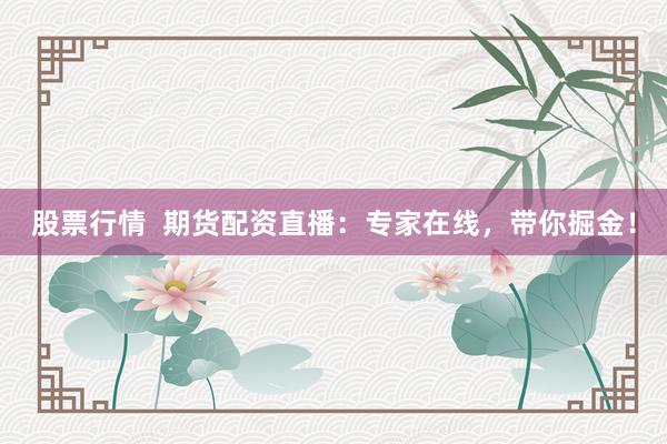 股票行情  期货配资直播：专家在线，带你掘金！