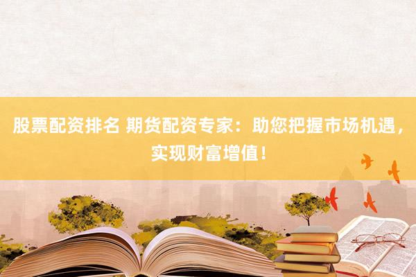 股票配资排名 期货配资专家：助您把握市场机遇，实现财富增值！