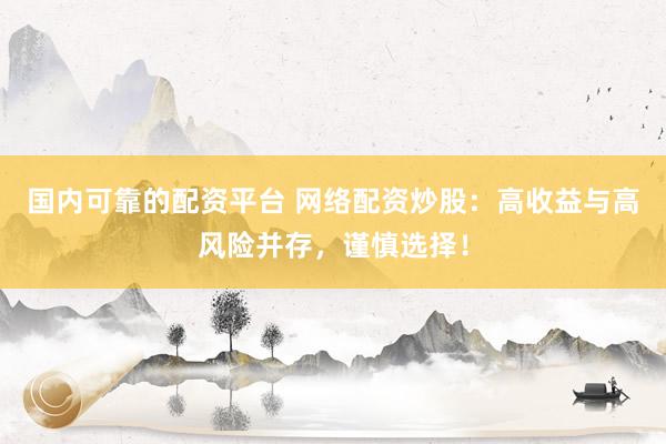 国内可靠的配资平台 网络配资炒股：高收益与高风险并存，谨慎选择！