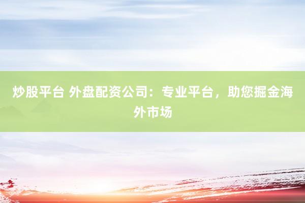 炒股平台 外盘配资公司：专业平台，助您掘金海外市场