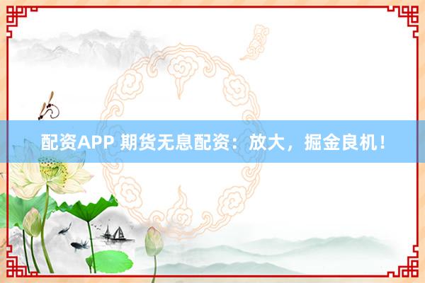 配资APP 期货无息配资：放大，掘金良机！