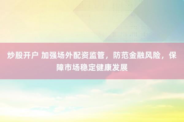 炒股开户 加强场外配资监管，防范金融风险，保障市场稳定健康发展