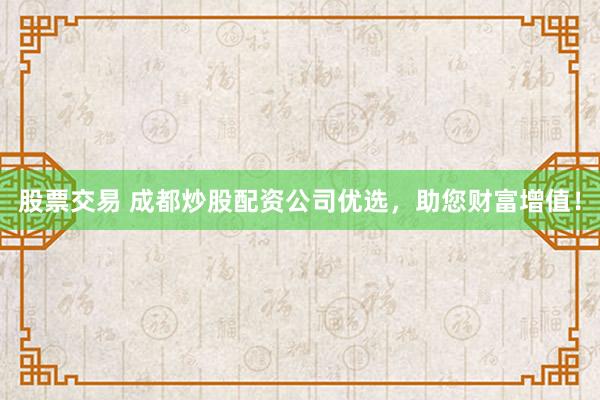 股票交易 成都炒股配资公司优选，助您财富增值！