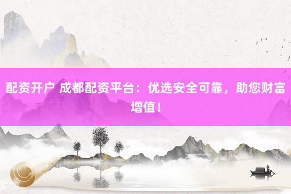 配资开户 成都配资平台：优选安全可靠，助您财富增值！