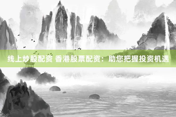 线上炒股配资 香港股票配资：助您把握投资机遇