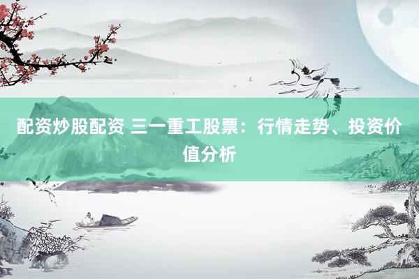 配资炒股配资 三一重工股票：行情走势、投资价值分析