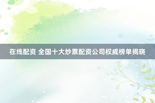 在线配资 全国十大炒票配资公司权威榜单揭晓