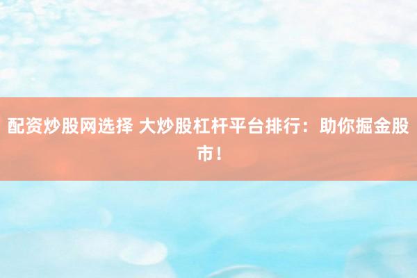 配资炒股网选择 大炒股杠杆平台排行：助你掘金股市！