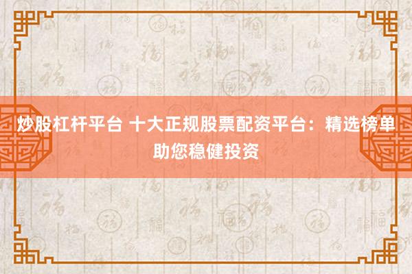 炒股杠杆平台 十大正规股票配资平台：精选榜单助您稳健投资