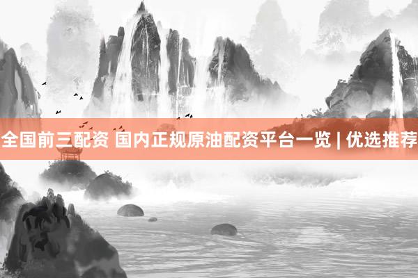 全国前三配资 国内正规原油配资平台一览 | 优选推荐