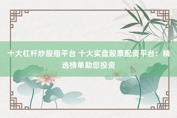 十大杠杆炒股指平台 十大实盘股票配资平台：精选榜单助您投资