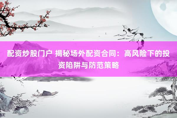 配资炒股门户 揭秘场外配资合同：高风险下的投资陷阱与防范策略