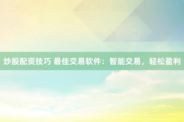 炒股配资技巧 最佳交易软件：智能交易，轻松盈利