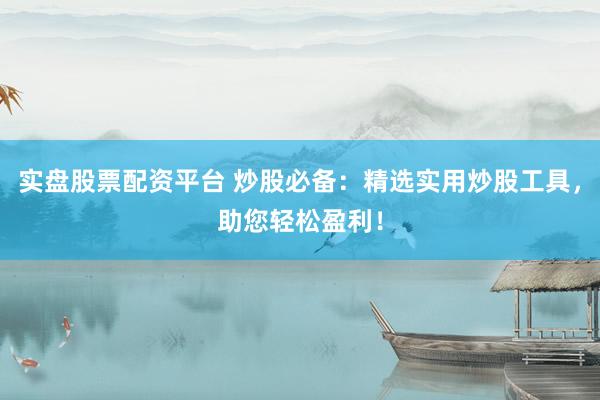 实盘股票配资平台 炒股必备：精选实用炒股工具，助您轻松盈利！