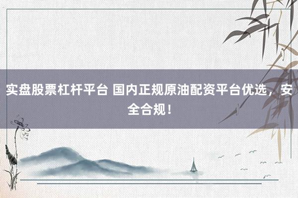 实盘股票杠杆平台 国内正规原油配资平台优选，安全合规！