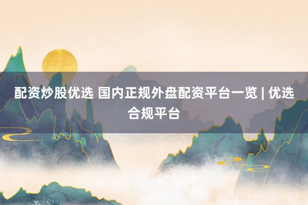 配资炒股优选 国内正规外盘配资平台一览 | 优选合规平台