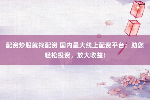 配资炒股就找配资 国内最大线上配资平台：助您轻松投资，放大收益！