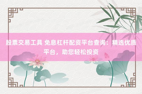 股票交易工具 免息杠杆配资平台查询：精选优质平台，助您轻松投资