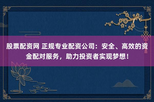 股票配资网 正规专业配资公司：安全、高效的资金配对服务，助力投资者实现梦想！