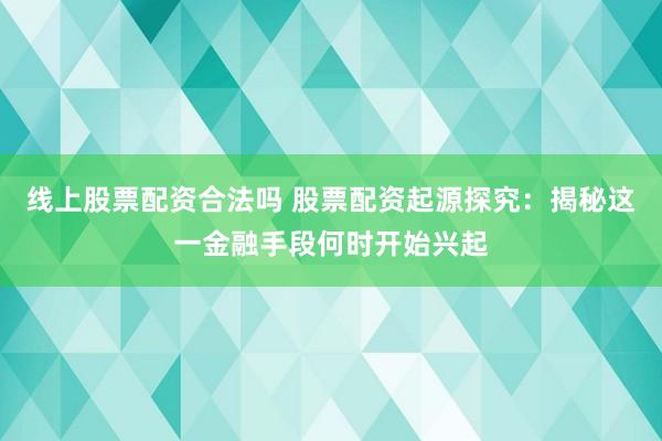 线上股票配资合法吗 股票配资起源探究：揭秘这一金融手段何时开始兴起