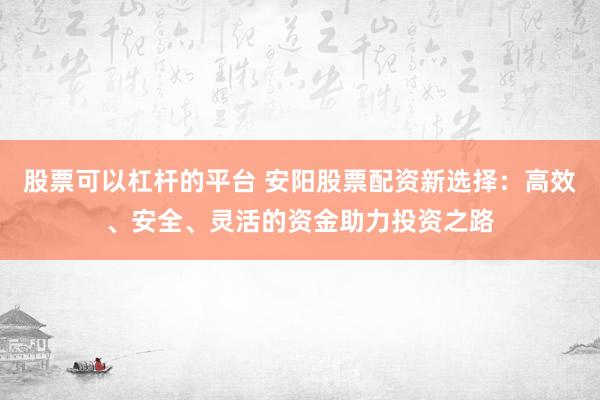 股票可以杠杆的平台 安阳股票配资新选择：高效、安全、灵活的资金助力投资之路