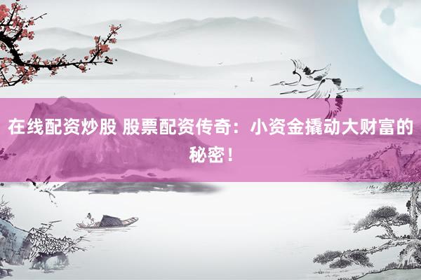 在线配资炒股 股票配资传奇：小资金撬动大财富的秘密！
