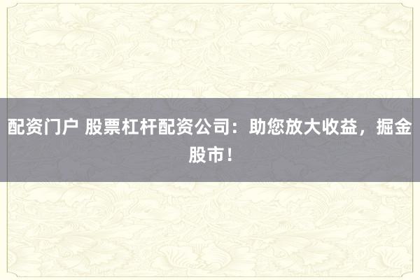配资门户 股票杠杆配资公司：助您放大收益，掘金股市！