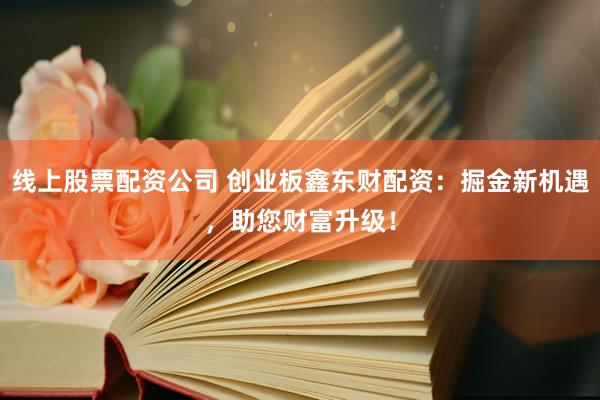 线上股票配资公司 创业板鑫东财配资：掘金新机遇，助您财富升级！