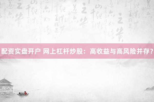 配资实盘开户 网上杠杆炒股：高收益与高风险并存？
