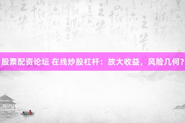 股票配资论坛 在线炒股杠杆：放大收益，风险几何？